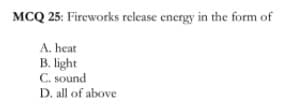 MCQ 25: Fireworks release energy in the form of
A. heat
B. light
C. sound
D. all of above
