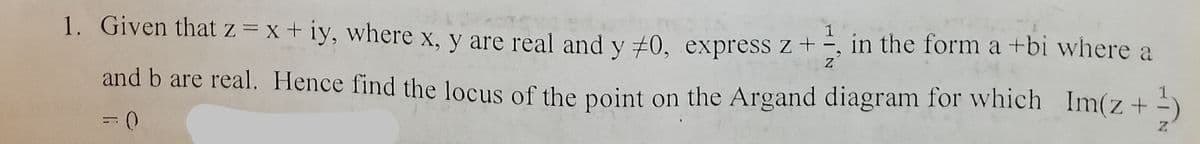 1. Given that z = x + iy, where x, y are real and y +0, express z + -, in the form a +bi where a
and b are real. Hence find the locus of the point on the Argand diagram for which Im(z+-)
