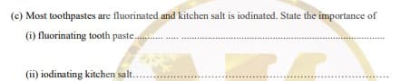 (c) Most toothpastes are fluorinated and kitchen salt is iodinated. State the importance of
(i) fluorinating tooth paste .. .
(ii) iodinating kitchen salt.
