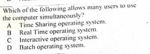 Which of the following allows many users to use
the computer simultancously?
A Time Sharing operating system.
Real Time operating system.
C Interactive operating system.
D Batch operating system.
