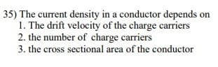 35) The current density in a conductor depends on
1. The drift velocity of the charge carriers
2. the number of charge carriers
3. the cross sectional area of the conductor
