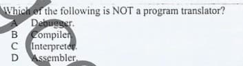 Which of the following is NOT a program translator?
Debugger.
B Compiler
C Interprete.
Assembler
