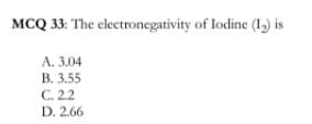 MCQ 33: The electronegativity of lodine (,) is
A. 3.04
B. 3.55
C. 2.2
D. 2.66
