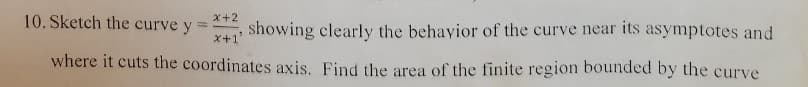 10. Sketch the curve y
x+2
showing clearly the behayior of the curve near its asymptotes and
X+1'
where it cuts the coordinates axis. Find the area of the finite region bounded by the curve
