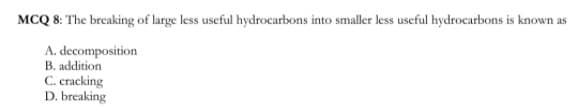 MCQ 8: The breaking of large less useful hydrocarbons into smaller less useful hydrocarbons is known as
A. decomposition
B. addition
C. cracking
D. breaking
