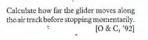 Calculate how far the glider moves along
the air track before stopping momentarily.
[0 & C, "92]
