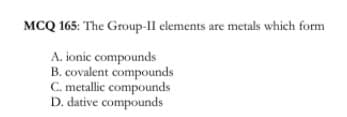 MCQ 165: The Group-Il elements are metals which form
A. ionic compounds
B. covalent compounds
C. metallic compounds
D. dative compounds
