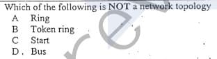 Which of the following is NOT a network topology
A Ring
B Token ring
Start
D. Bus
