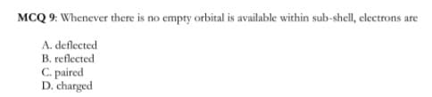 MCQ 9: Whenever there is no empty orbital is available within sub-shell, electrons are
A. deflected
B. reflected
C. paired
D. charged
