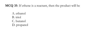 MCQ 35: If ethene is a reactant, then the product will be
A. ethanol
B. triol
C. butanol
D. propanol
