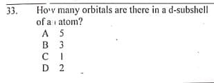 Ho'v many orbitals are there in a d-subshell
of a i atom?
A 5
В з
C I
D 2
33.
