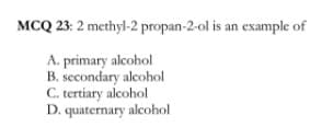 MCQ 23: 2 methyl-2 propan-2-ol is an example of
A. primary alcohol
B. secondary alcohol
C. tertiary alcohol
D. quaternary alcohol
