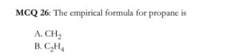 MCQ 26: The empirical formula for propane is
A. CH2
B. C,H4
