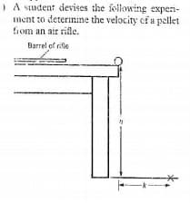 ) A student devises the following experi-
ment to deterinine the velocity cf a pellet
fiom an air rifle.
Barrel of rifle
