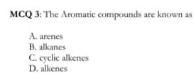 MCQ 3: The Aromatic compounds are known as
A. arenes
B. alkanes
C. cyclic alkenes
D. alkenes
