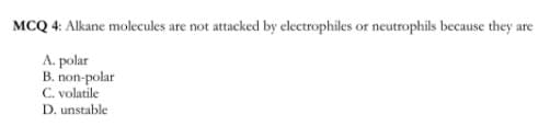 MCQ 4: Alkane molecules are not attacked by electrophiles or neutrophils because they are
A. polar
B. non-polar
C. volatile
D. unstable
