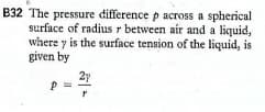 B32 The pressure difference p across a spherical
surface of radius r between air and a liquid,
where y is the surface tension of the liquid, is
given by
2y
