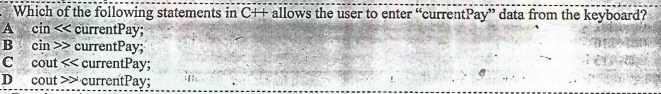 Which of the following statements in C++ allows the user to enter "currentPay" data from the keyboard?
A cin << currentPay;
B cin >> currentPay;
C
cout << currentPay;
D cout >> currentPay;
