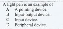 A light pen is an example of
A A pointing device.
B Input-output device.
C
C Input device.
D Peripheral device.
