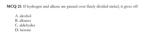 MCQ 21: If hydrogen and alkene are passed over finely divided nickel, it gives off
A. alcohol
B. alkanes
C. aldehydes
D. ketone
