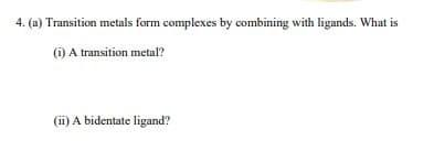 4. (a) Transition metals form complexes by combining with ligands. What is
(i) A transition metal?
(ii) A bidentate ligand?
