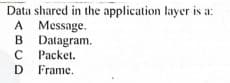 Data shared in the application layer is a:
A Message.
B Datagram.
C Packet.
D Frame.
