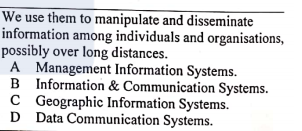 We use them to manipulate and disseminate
information among individuals and organisations,
possibly over long distances.
A Management Information Systems.
B Information & Communication Systems.
C Geographic Information Systems.
D Data Communication Systems.
