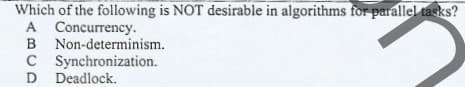 Which of the following is NOT desirable in algorithms for parallel tasks?
A Concurrency.
B Non-determinism.
C Synchronization.
D Deadlock.
