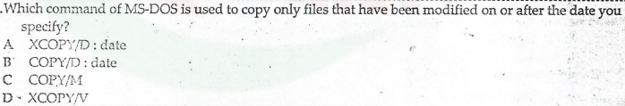 Which command of MS-DOS is used to copy only files that have been modified on or after the date you
specify?
A XCOPY/D: date
B COPY/D: date
с СОРYМ
D. XCOPY/V
