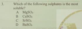 Which of the following sulphates is the most
soluble?
A MGSO,
B CaSO,
C SFSO,
D BaSO4
3.
