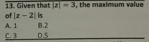 13. Given that z = 3, the maximum value
of |z - 2| is
%3D
А. 1
В.2
С.3
D.5
