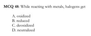 MCQ 48: While reacting with metals, halogens get
A. oxidized
B. reduced
C. deoxidized
D. neutralized
