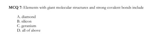 MCQ 7: Elements with giant molecular structures and strong covalent bonds include
A. diamond
B. silicon
C. geranium
D. all of above
