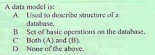 A data model is:
A Used to describe structure of a
database.
B Sct of basic operations on the database.
C Both (A) and (B).
D None of the above.
