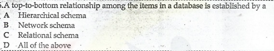 5.A top-to-bottom relationship among the items in a database is established by a
-A Hierarchical schema
B. Network schema
C Relational schema
D All of the above
