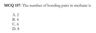 MCQ 157: The number of bonding pairs in methane is
A. 2
В. 4
С.6
D. 8
