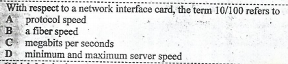 With respect to a network interface card, the term 10/100 refers to
A protocol speed
Ba fiber speed
C megabits per seconds
D minimum and maximum server speed
