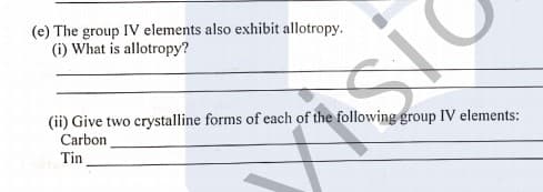 (e) The group IV elements also exhibit allotropy.
(i) What is allotropy?
(ii) Give two crystalline forms of each of the following group IV elements:
Carbon
isi
Tin
