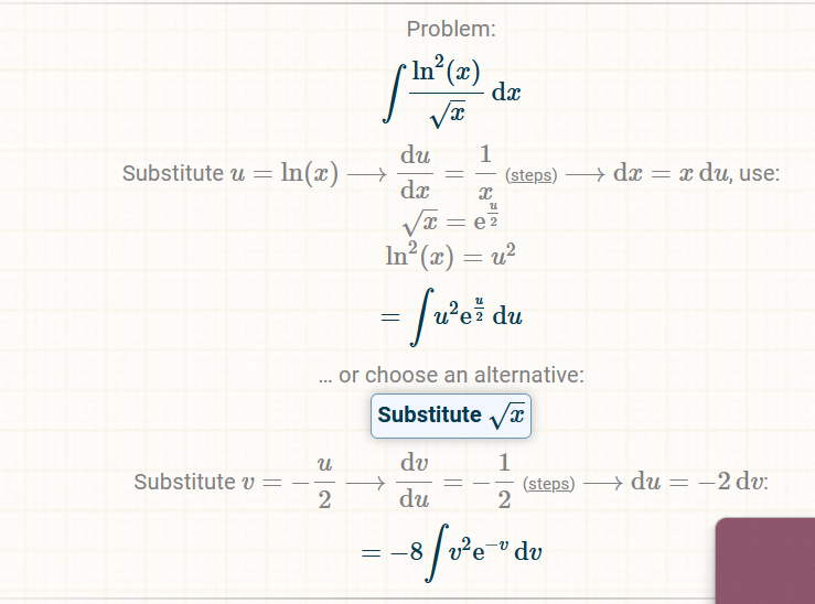 Substitute u = ln(x) –
Substitute v =
du 1
dx x
24
√x = e²
In²(x) = u²
= fu³e² du
... or choose an alternative:
Substitute √
1
2
-8/v²e ºd
du
U
2
Problem:
In²(x) dx
√x
=
du
du
== (steps)
=
→→dx= x du, use:
(steps) du = −2 dv: