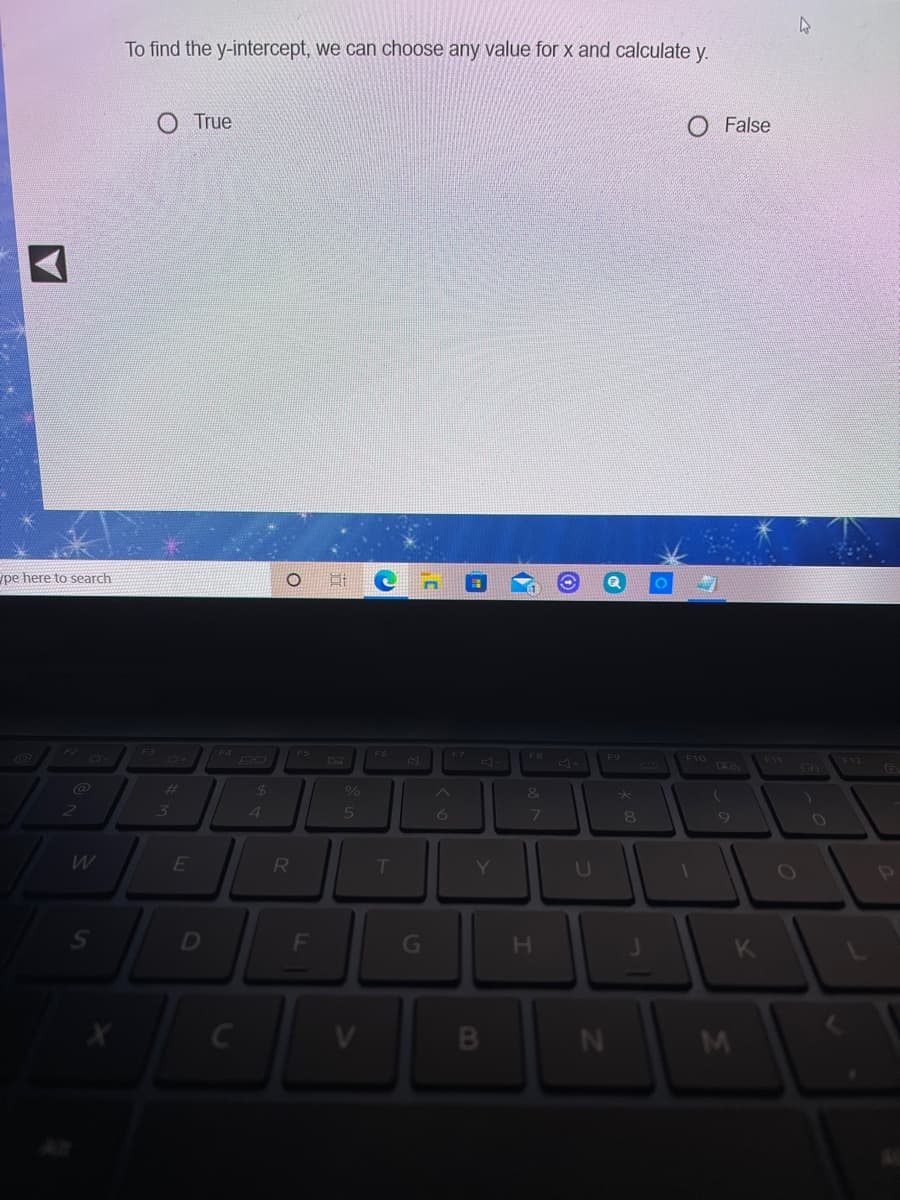 To find the y-intercept, we can choose any value for x and calculate y.
O True
O False
/pe here to search
F4
F5
F8
F9
F10
FIV
F12
Ca
%23
24
3
4
6
R
T.
Y
U
D
K
F.
