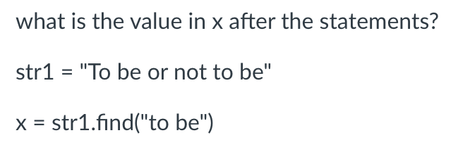 what is the value in x after the statements?
str1= "To be or not to be"
x = str1.find("to be")