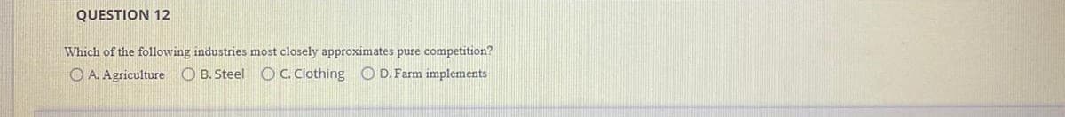 QUESTION 12
Which of the following industries most closely approximates pure competition?
OC. Clothing O D. Farm implements
O A. Agriculture O B. Steel
