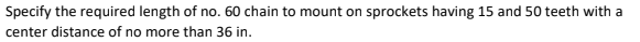 Specify the required length of no. 60 chain to mount on sprockets having 15 and 50 teeth with a
center distance of no more than 36 in.
