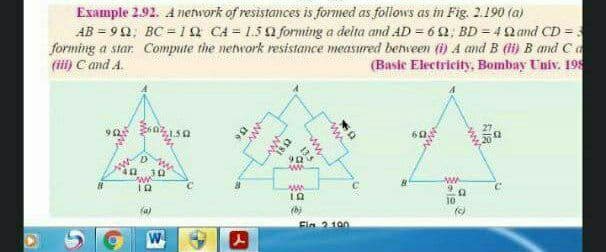 Example 2.92. A netnvork of resistances is formed as follows as in Fig. 2.190 (a)
AB = 90; BC = 1Q CA = 1.50 forming a delta and AD = 6 2; BD = 4Qand CD =
forming a star. Compute the network resistance measured berween (i) A and B (t) B and Ca
(il) C and A.
(Basle Electricity, Bombay Univ. 195
60
D
4030
ww
10
(b)
Fin 210
ww
ww
135
