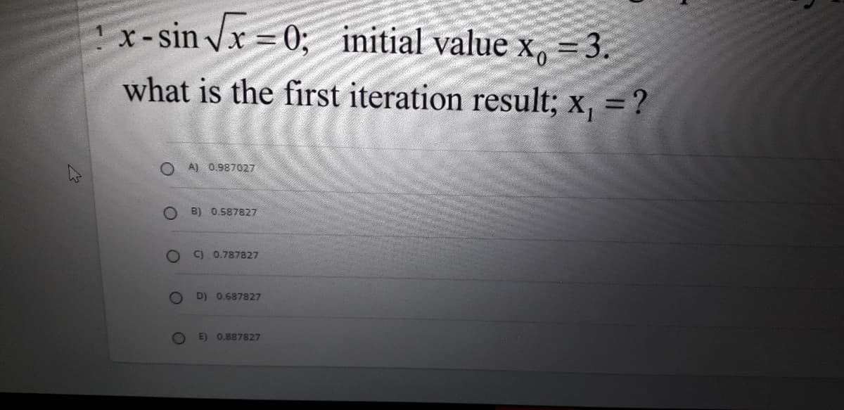 x-sin√√x=0; initial value x₁ = 3.
Xo
what is the first iteration result; x₁ = ?
C
O
A) 0.987027
B) 0.587827
C) 0.787827
D) 0.687827
E) 0.887827