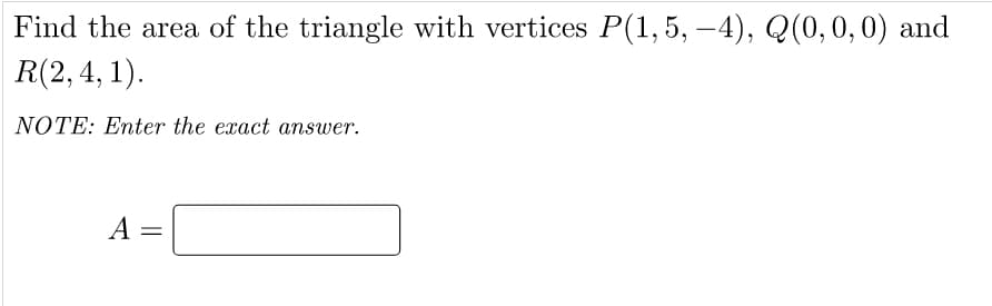 Find the area of the triangle with vertices P(1,5, –4), Q(0,0,0) and
R(2, 4, 1).
-
NOTE: Enter the exact answer.
A =
||
