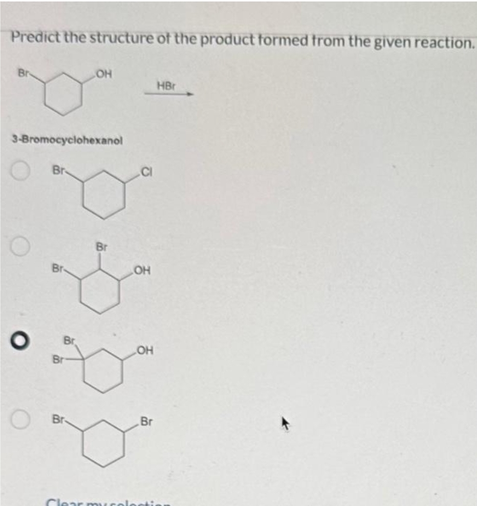 Predict the structure of the product formed from the given reaction.
Br
3-Bromocyclohexanol
O
Br
Br
Br
.OH
Br
Br
OH
OH
Br
Clear my colecti
HBr