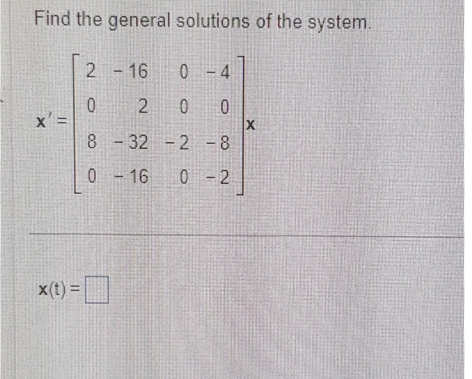 Find the general solutions of the system.
0 - 4
0
-2 -8
0-2
++
Jurnaj
x(t) =
2 - 16
0
8 -32
32
0 - 16
N
X