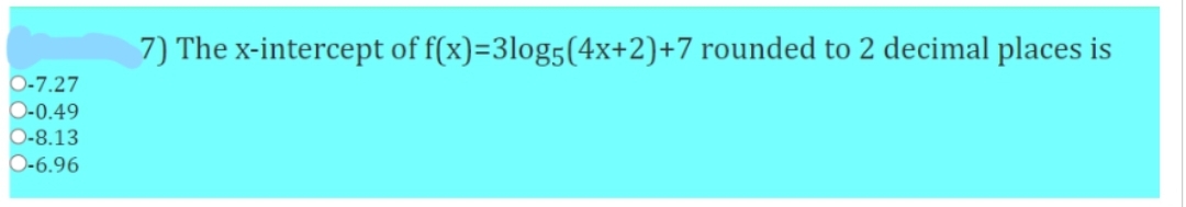 O-7.27
O-0.49
O-8.13
O-6.96
7) The x-intercept of f(x)=3log5 (4x+2)+7 rounded to 2 decimal places is