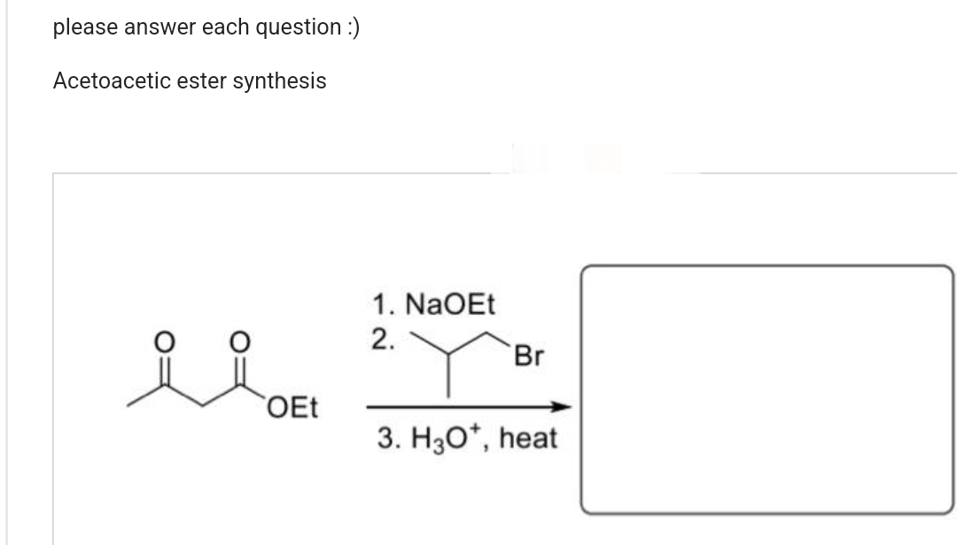 please answer each question :)
Acetoacetic ester synthesis
ملو
OEt
1. NaOEt
2.
Br
3. H3O*, heat